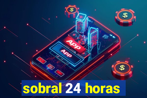 sobral 24 horas